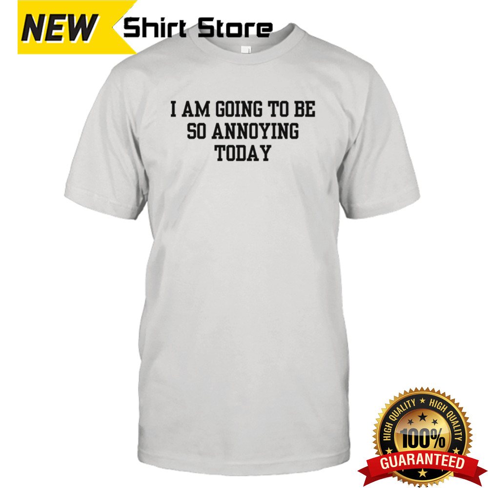 I am going to be so annoying today shirt