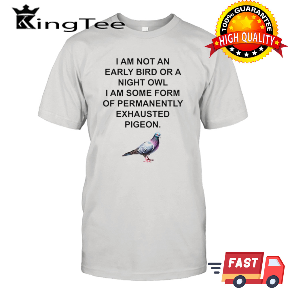 I am not an early bird or a night owl exhausted pigeon shirt