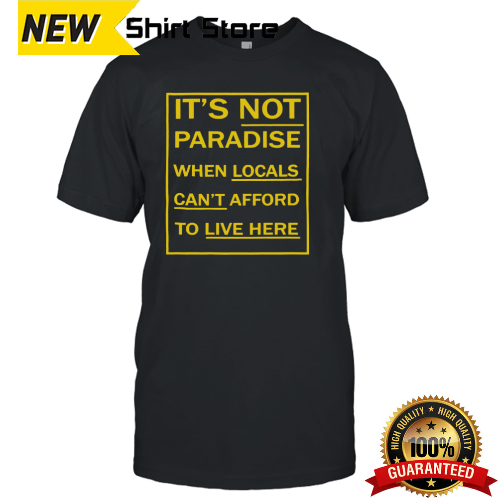 It’s not paradise when locals can’t afford to live here shirt