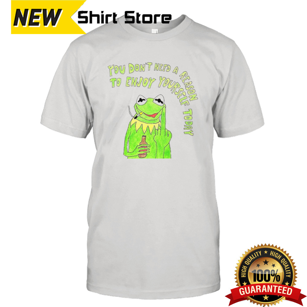 Kermit you don’t need a reason to enjoy yourself today shirt