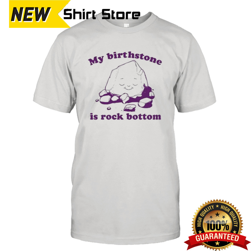 My Birthstone Is Rock Bottom shirt