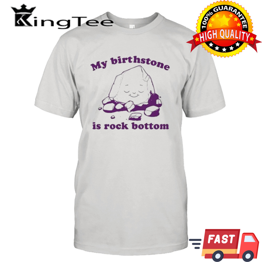 My Birthstone Is Rock Bottom shirt