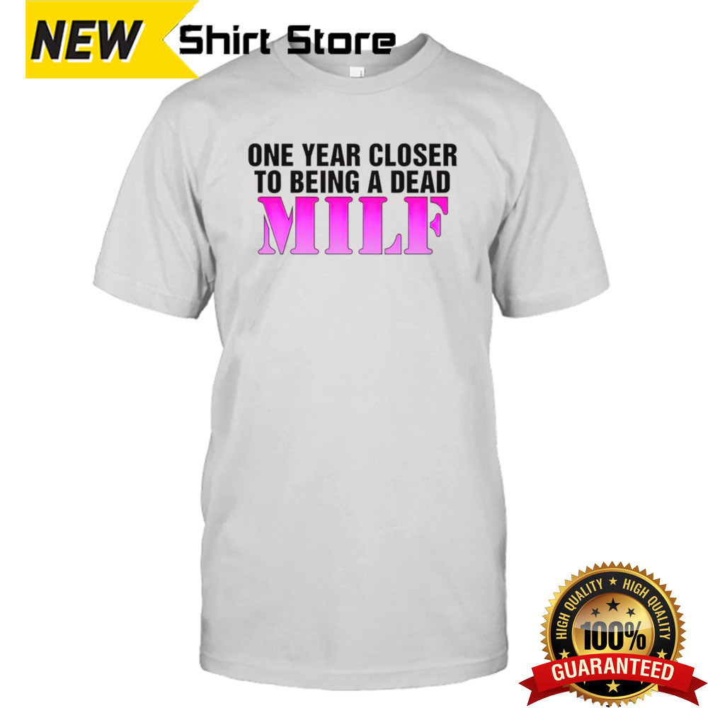 One year closer to being a dead MILF shirt