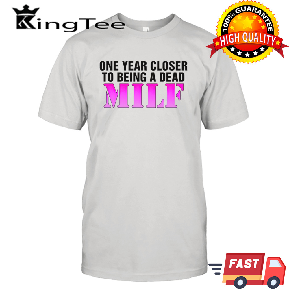 One year closer to being a dead MILF shirt