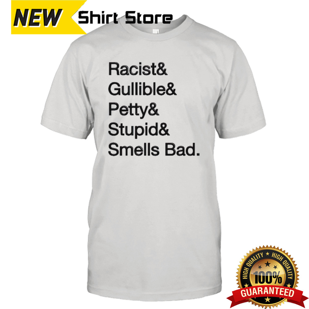 Racist & gullible & petty & stupid & smells bad shirt