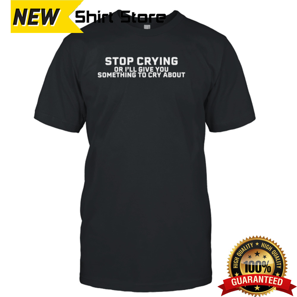 Stop crying or I’ll give you something to cry about shirt