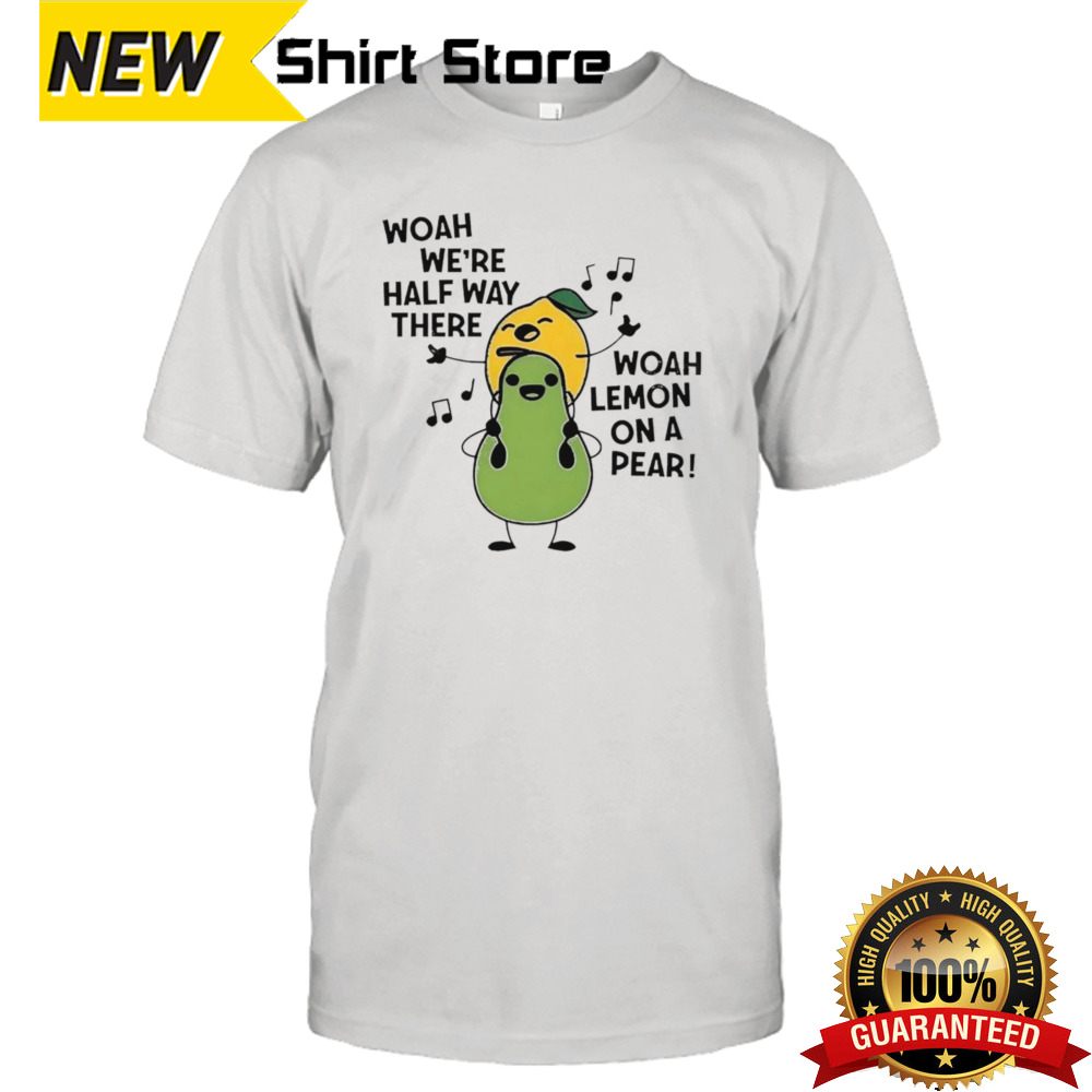 Woah we’re half way there woah lemon on a pear shirt