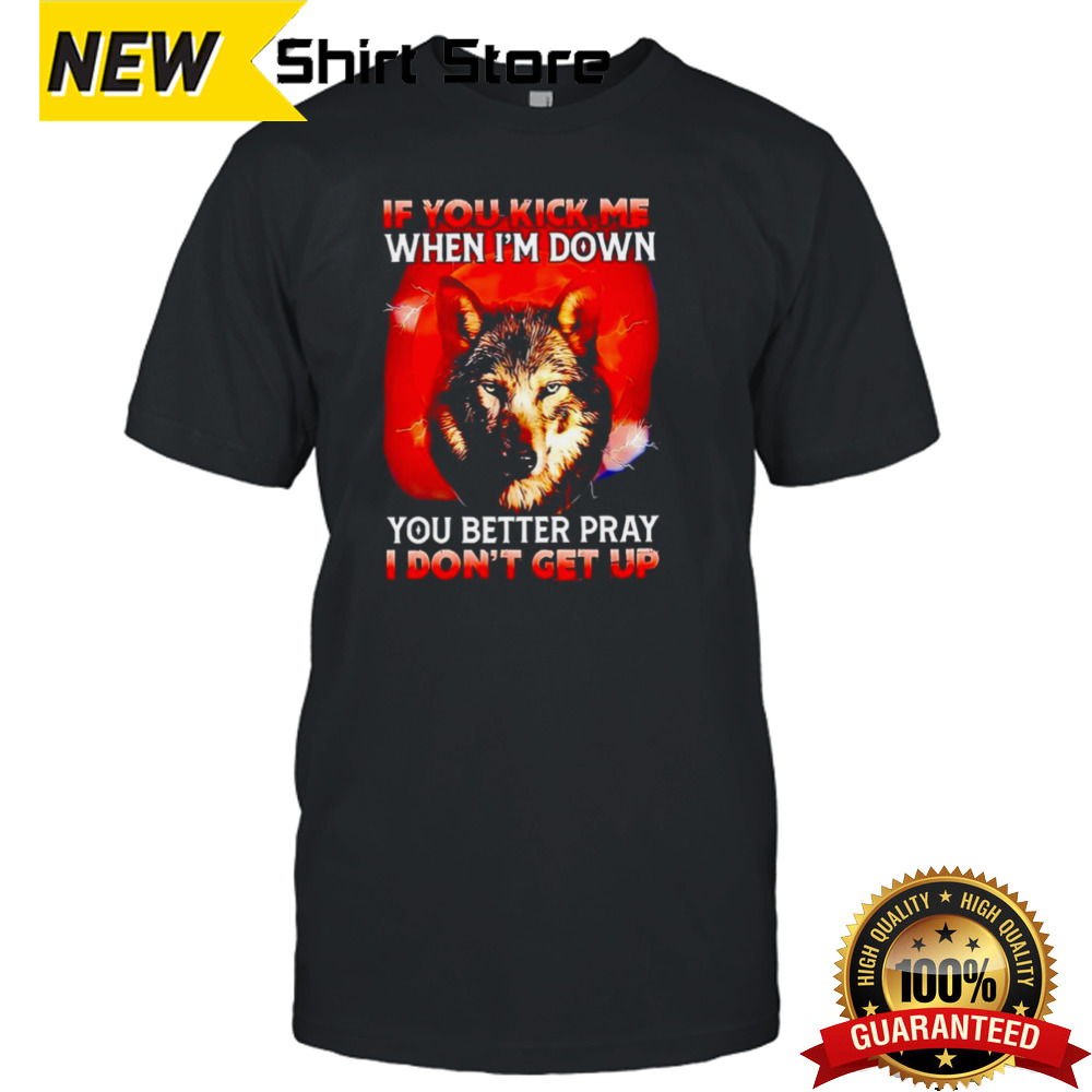 Wolf if you kick me when I’m down you better pray I don’t get up shirt