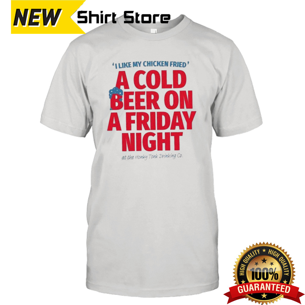 I Like My Chicken Fried A Cold Beer On Friday Night Shirt