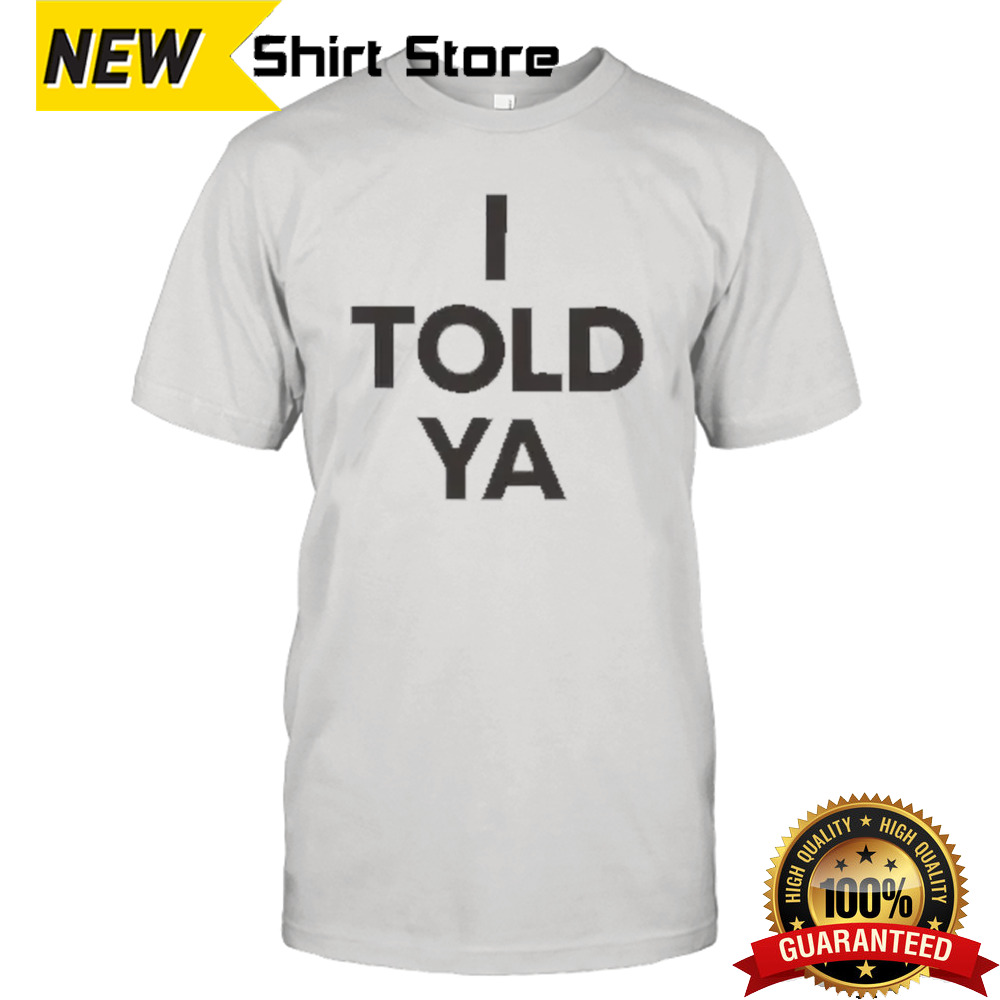 I Told Ya shirt