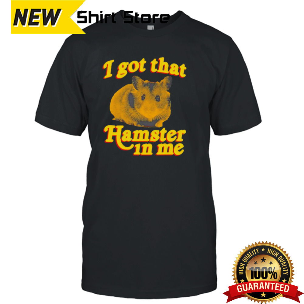 I got that hamster in me shirt