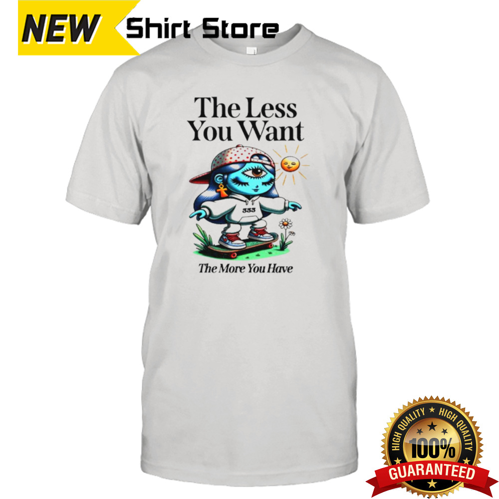 The less you want the more you have shirt