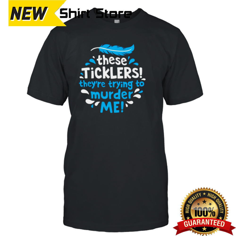 These ticklers they’re trying to murder me shirt