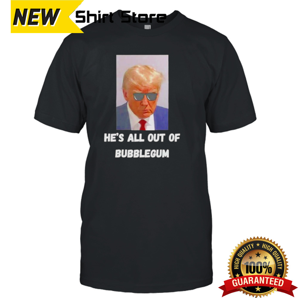 Trump he’s all out of bubblegum shirt