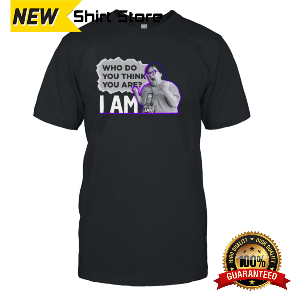 Who do you think you are I am funny shirt