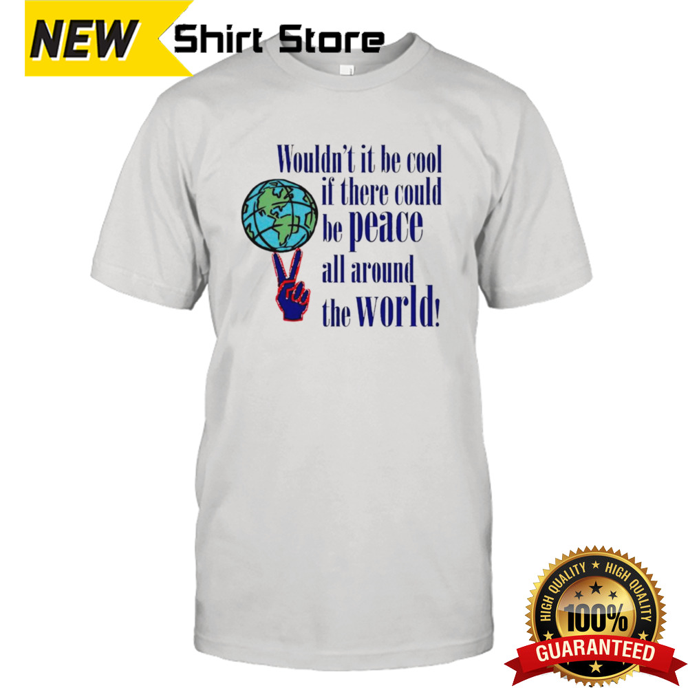 Wouldn’t it be cool if there could be peace all around the world shirt