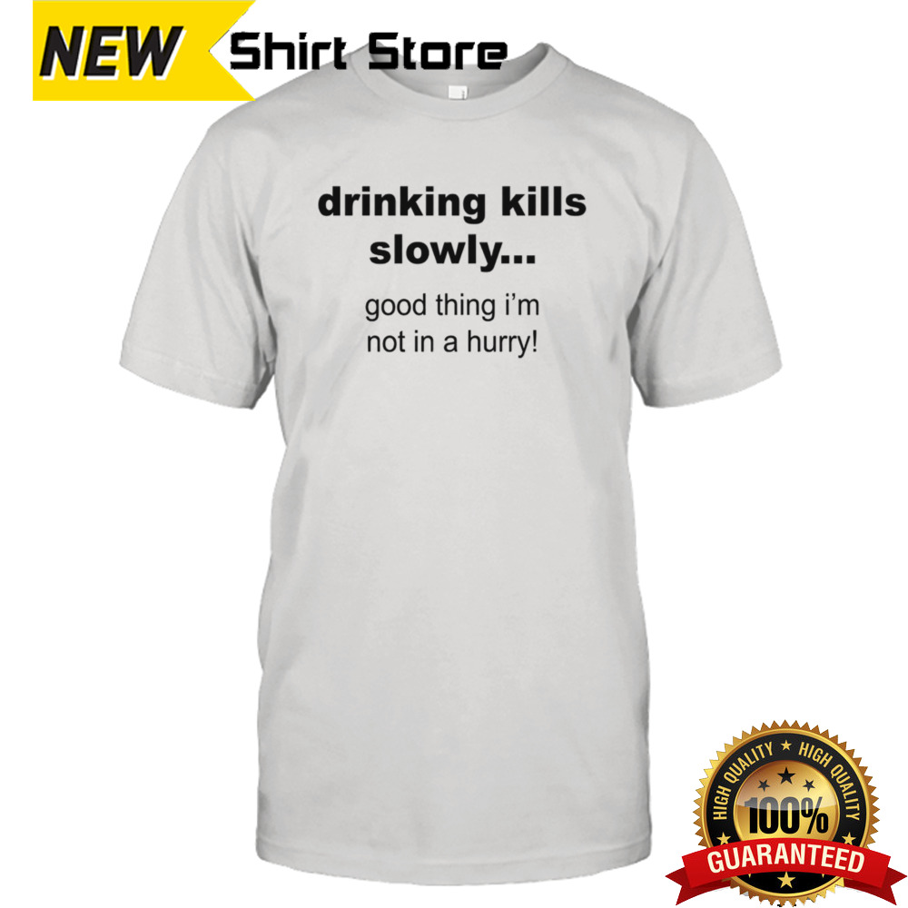 Drinking kills slowly good thing im not in a hurry shirt