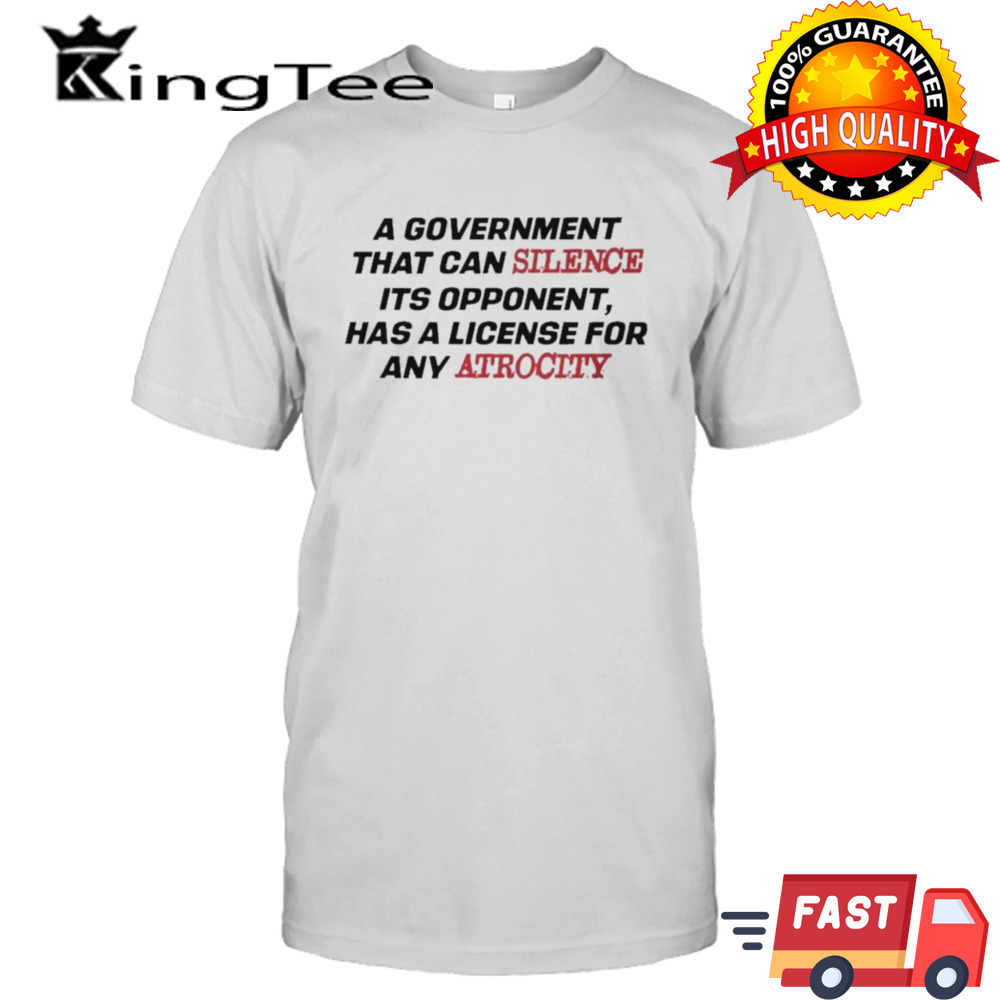 A Government That Can Silence Its Opponent Has A License For Atrocity Shirt