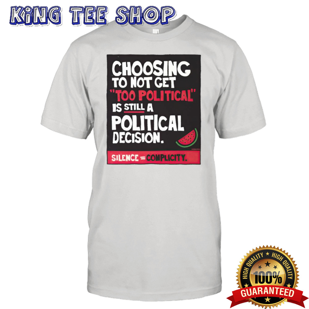 Choosing To Not Get Too Political Is Still A Political Decision Tee
