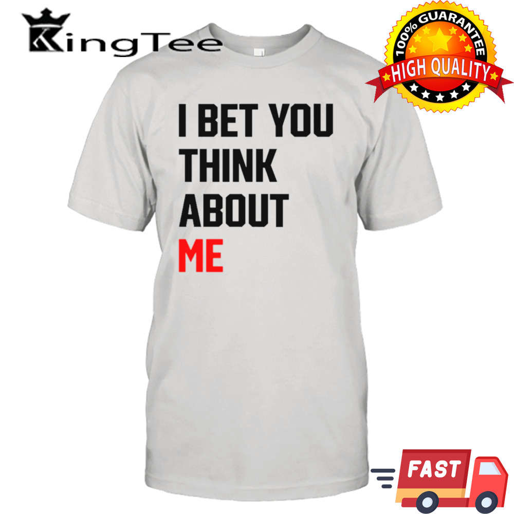 I bet you think about me shirt