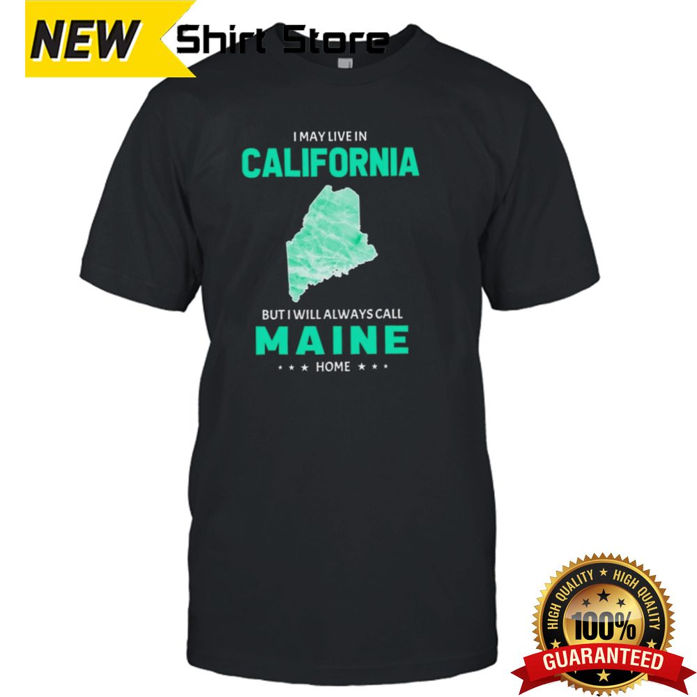 I may live in California but I will always call Maine home shirt