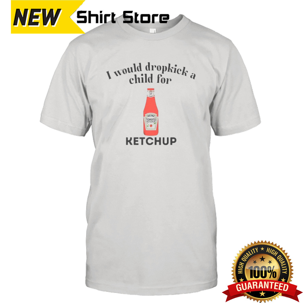 I would dropkick a child for Ketchup shirt