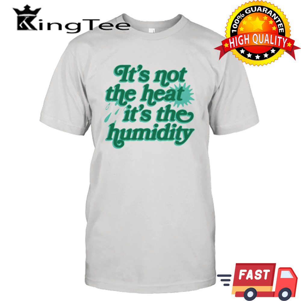 It’s Not The Heat It’s The Humidity T-shirt