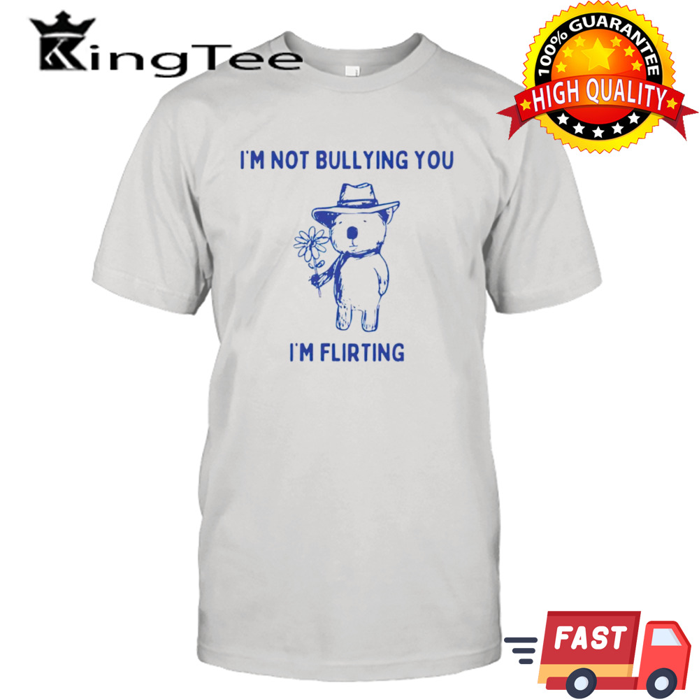 I’m not bullying you im flirting bear shirt