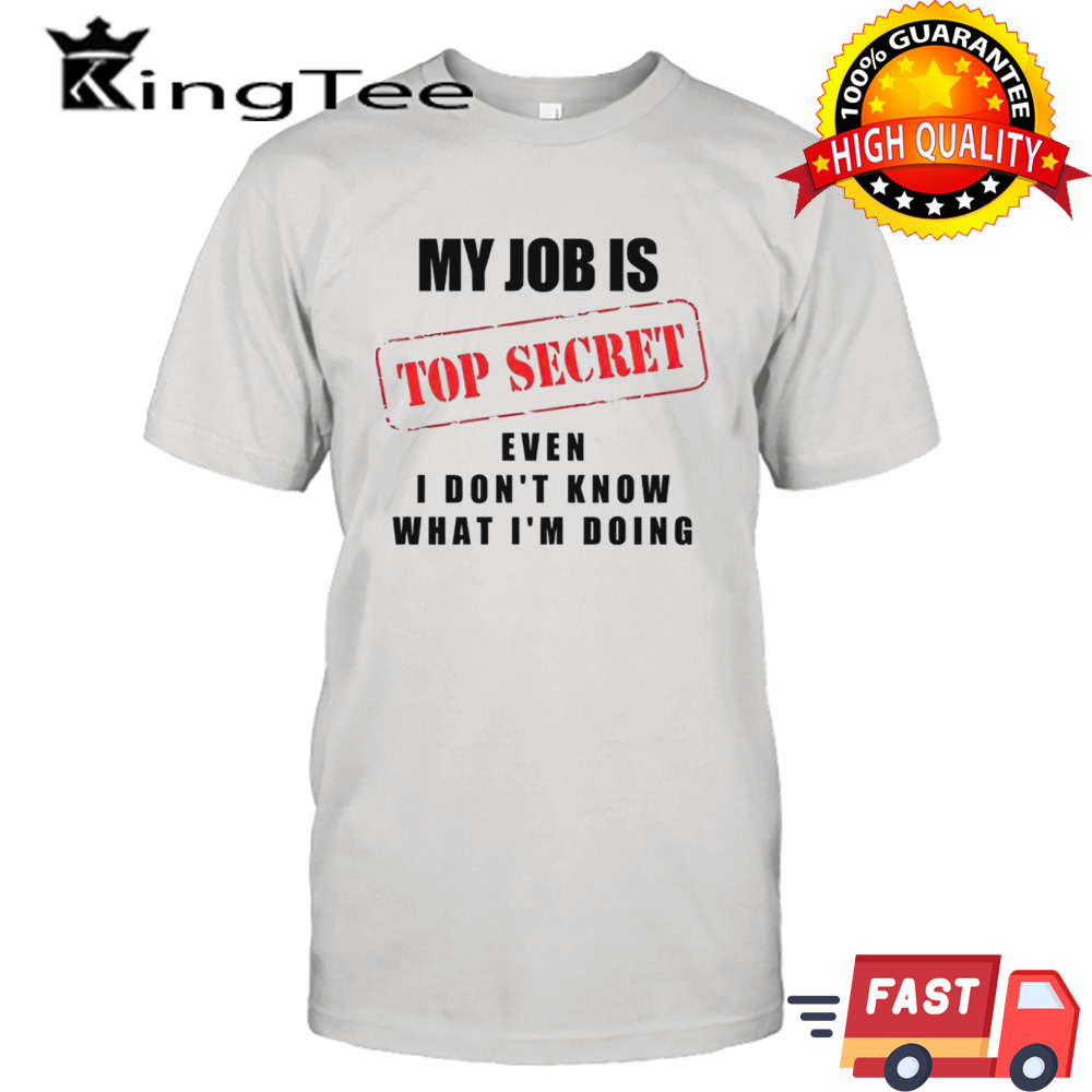 My job is top secret even I don’t know what I’m doing shirt