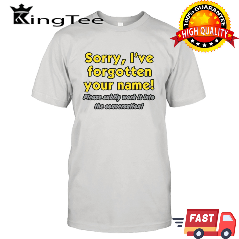 Sorry I’ve forgotten your name please subtly work it into the conversation shirt