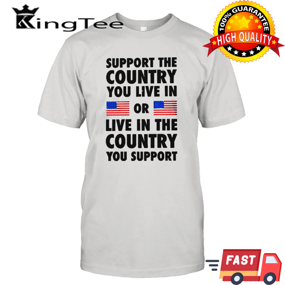 Support The Country You Live In Or Live In The Country You Support 2024 Shirt