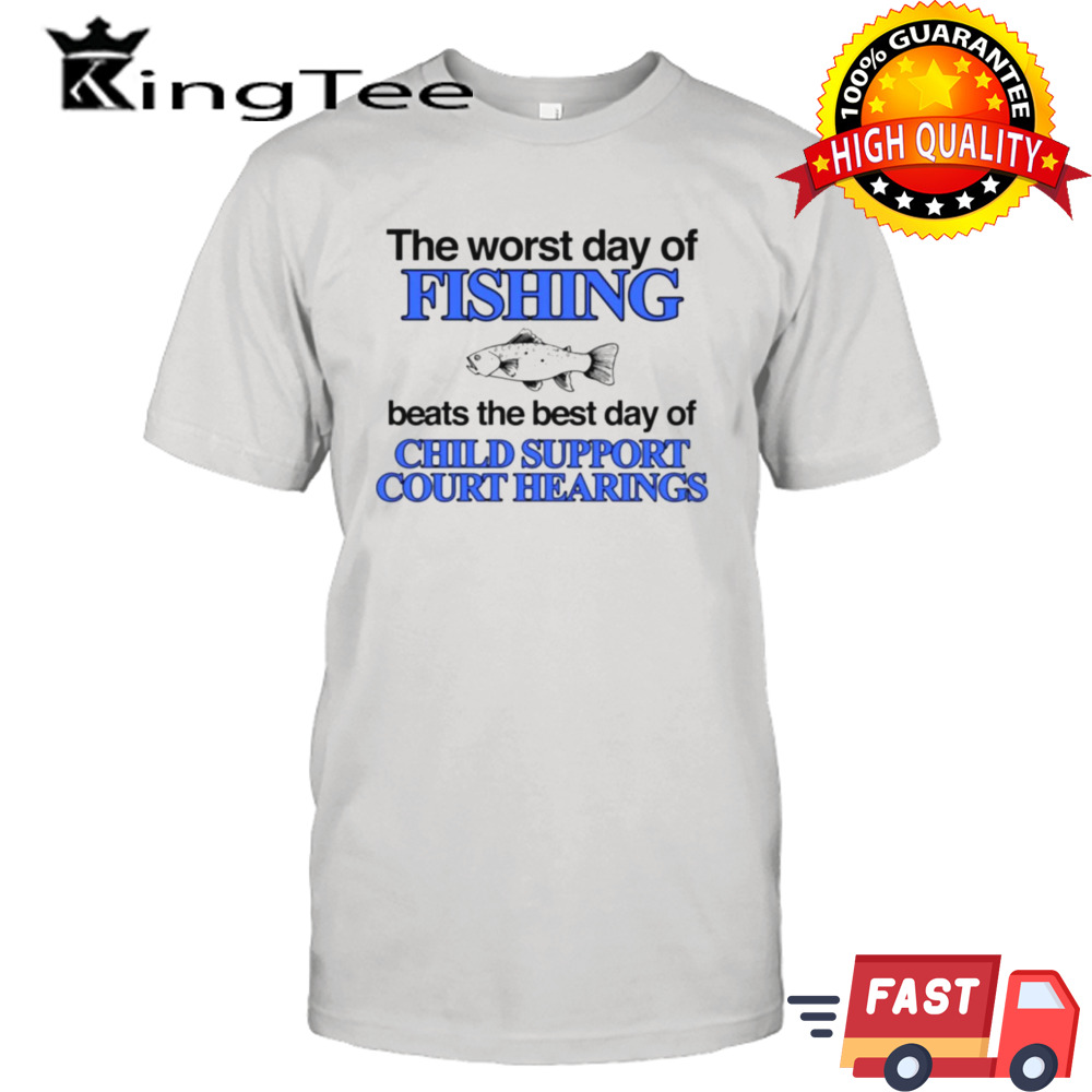 The worst day of fishing beats the best day of child support court hearings shirt