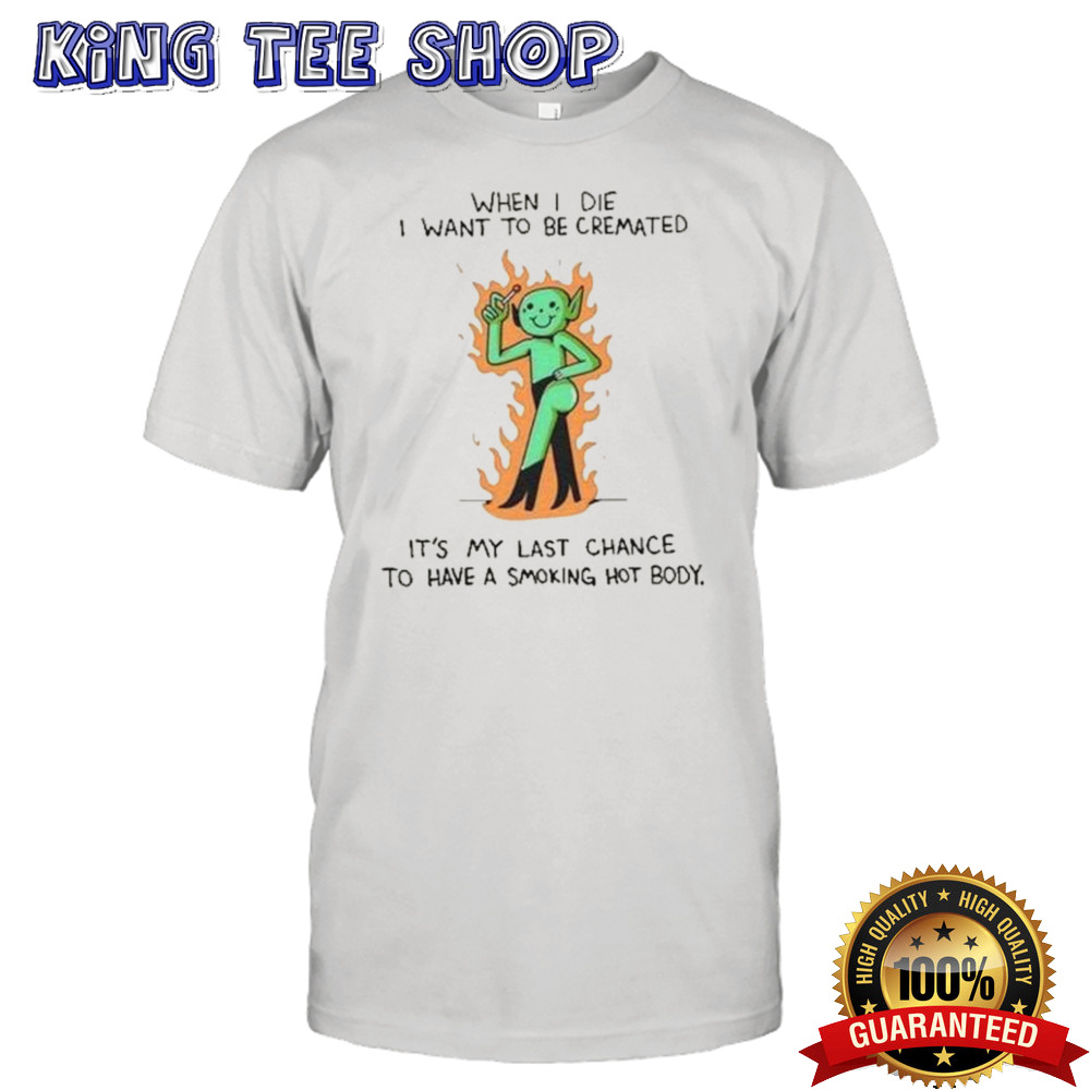 When I Die I Want To Be Cremated It’S My Last Chance To Have A Smoking Hot Body Tee