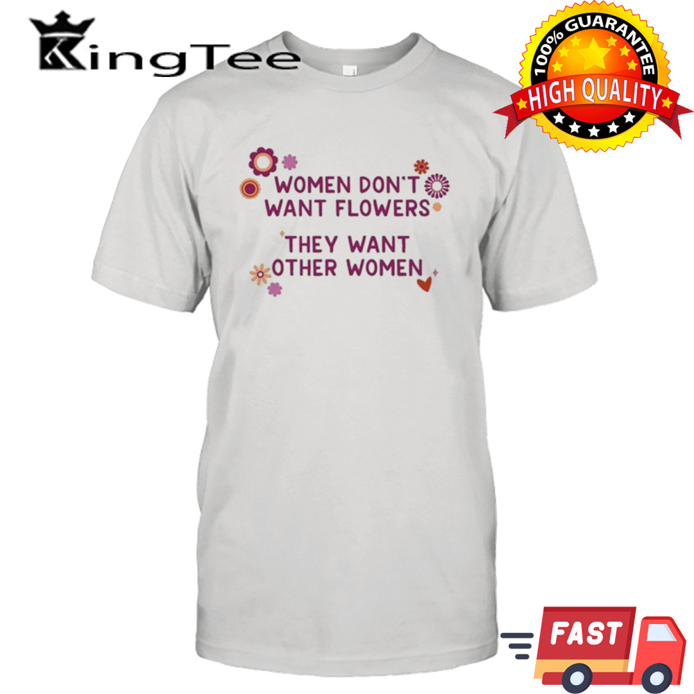 Women don’t want flowers they want other women shirt