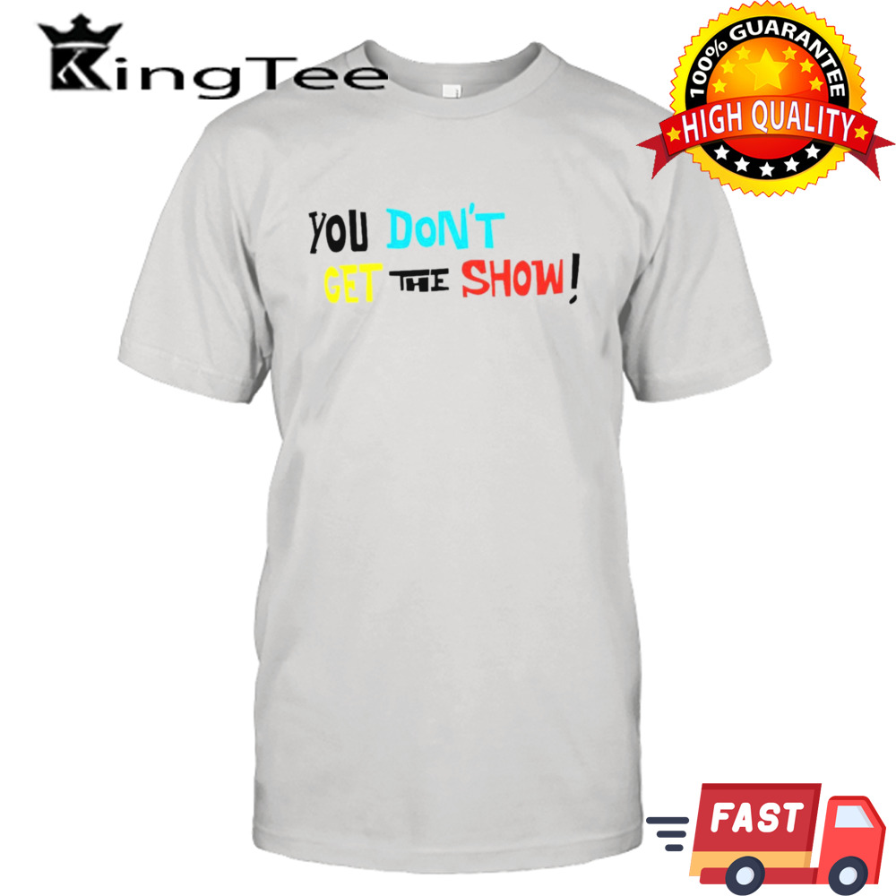 You don’t get the show shirt