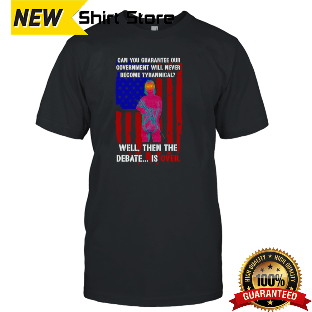 Can you guarantee our government will never become tyrannical well then the debate is over shirt