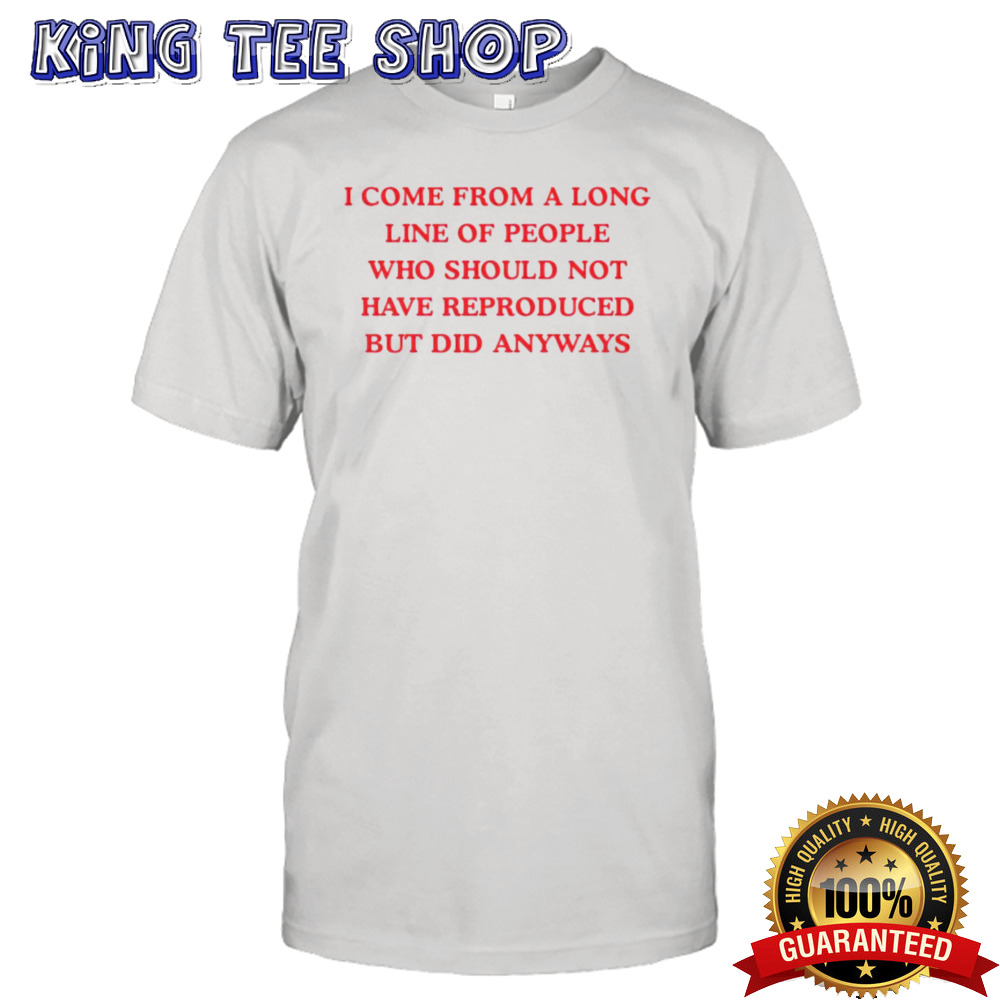 I Come From A Long Line Of People Who Should Not Have Reproduced But Did Anyways Tee