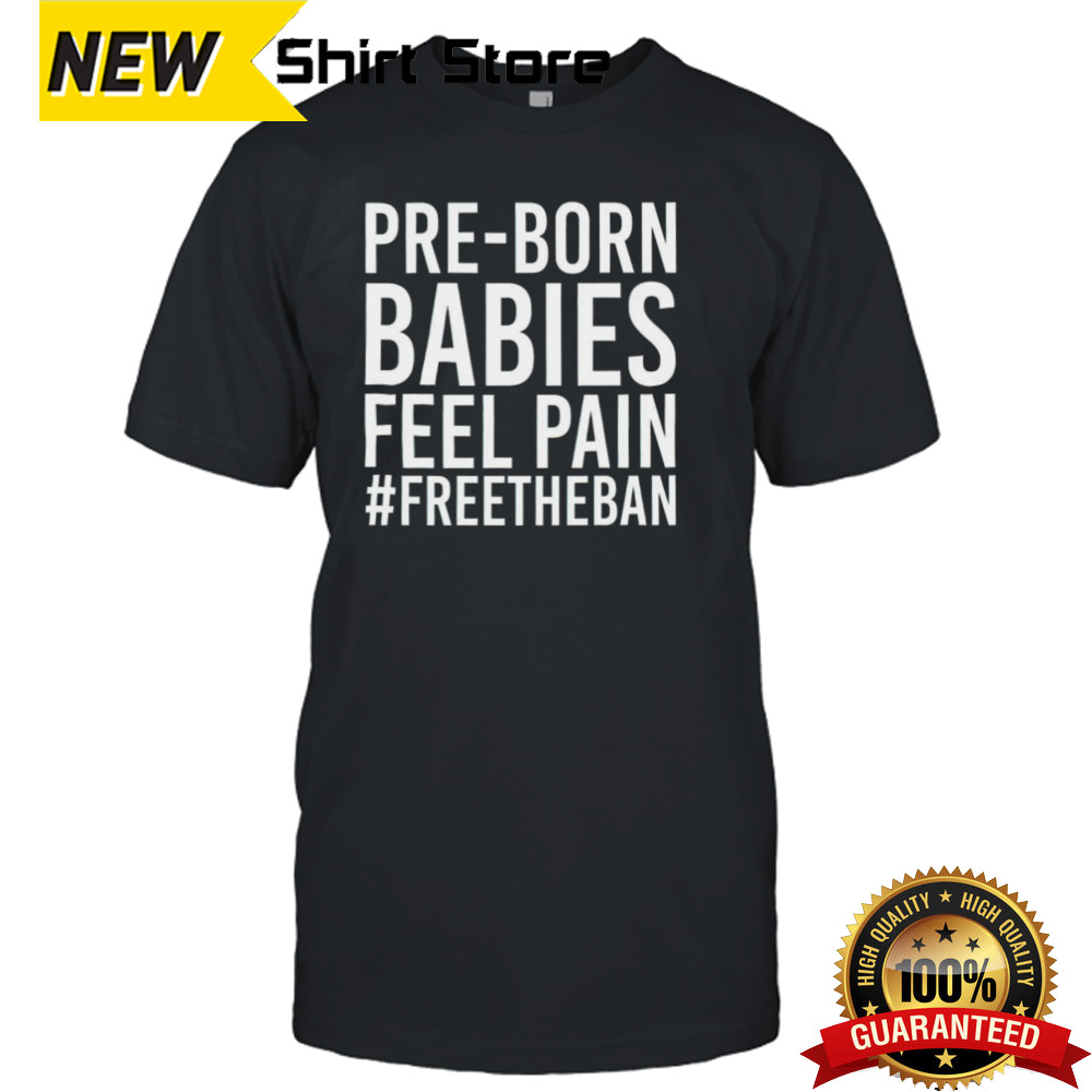 Pre-born babies feel pain freetheban shirt