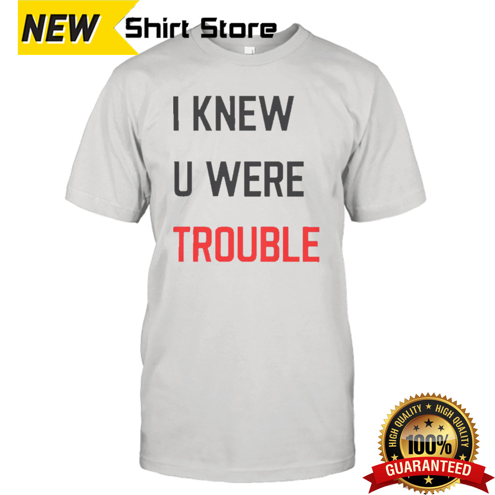 I Knew U Were Trouble shirt