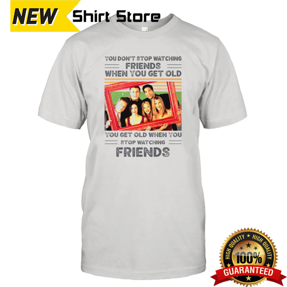 You don’t stop watching friends when you get old you get old when you get old shirt