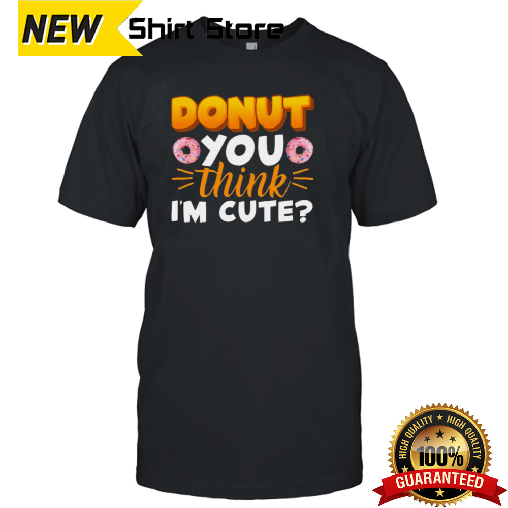 Donut You Thing I’m Cute shirt