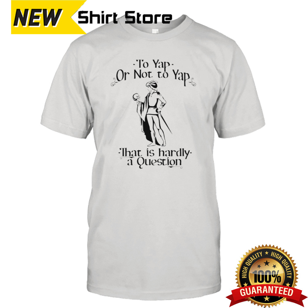 To yap or not to yap that is hardly a question shirt