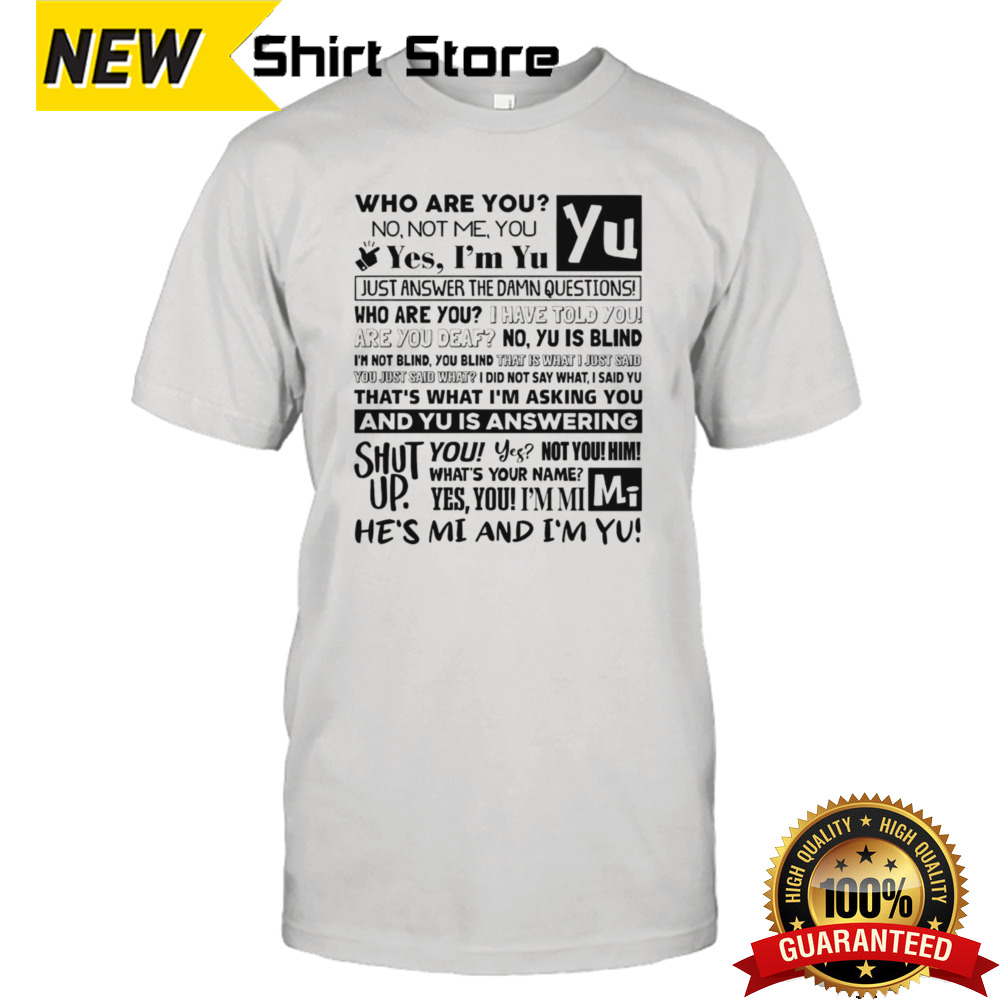 Who are you no not me you yes im yu yes i am yu just answer the damn questions shirt