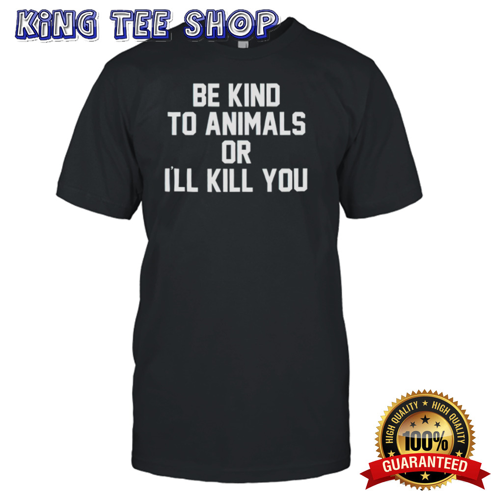 Be kind to animals or I’ll kill you shirt