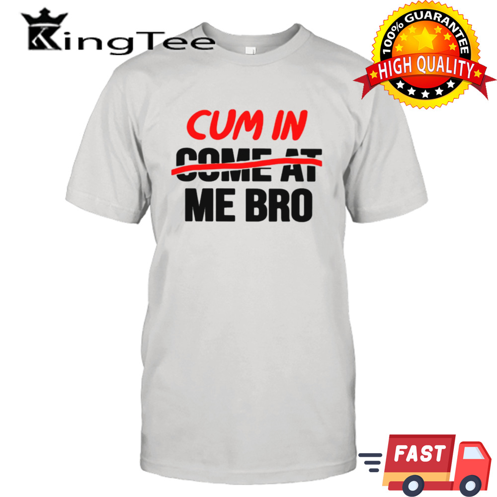 Cum in come at me bro shirt