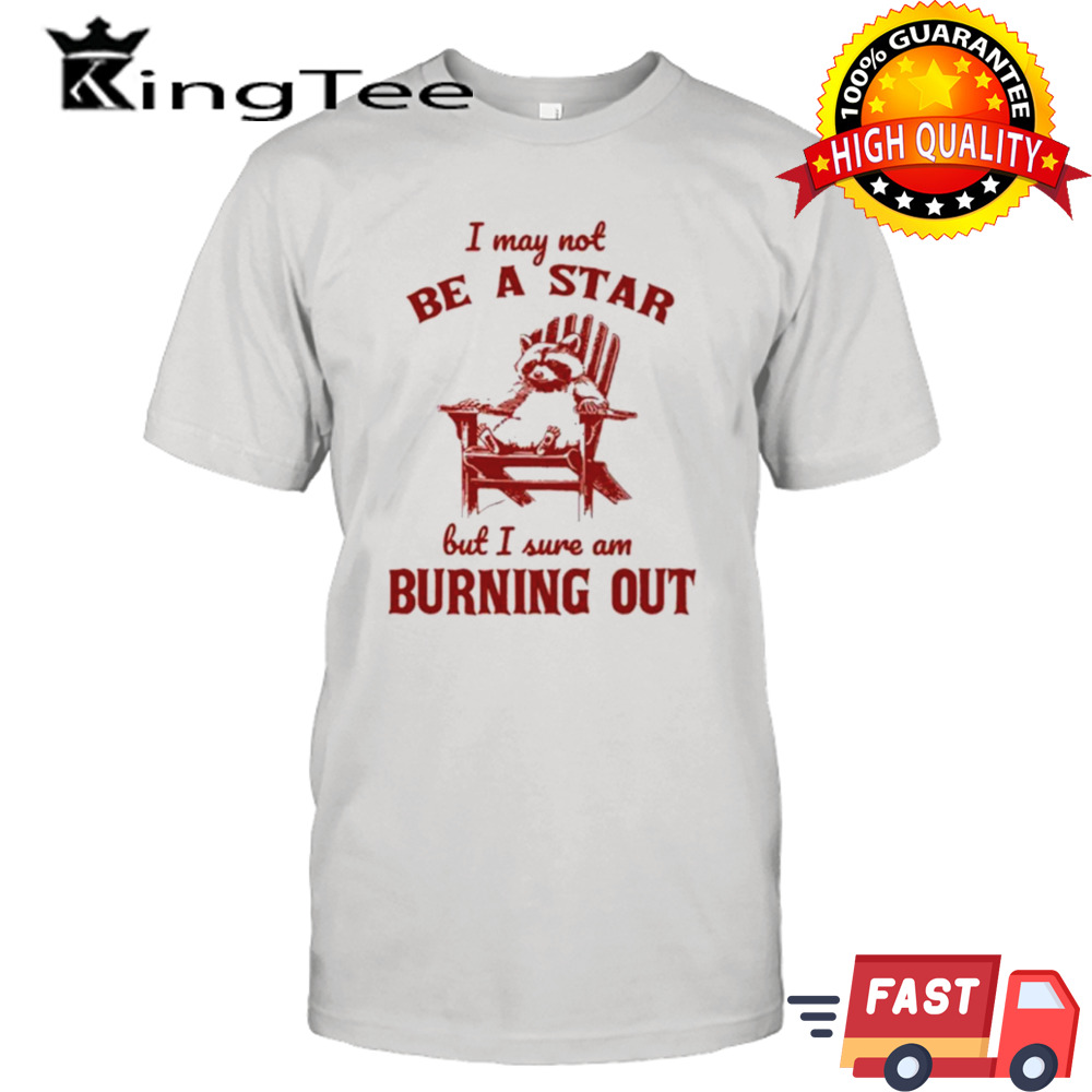 I may not be a star but I sure am burning out raccoon shirt