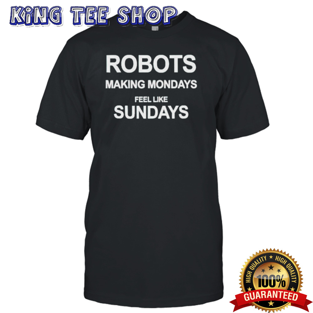 Robots making mondays feel like sundays shirt