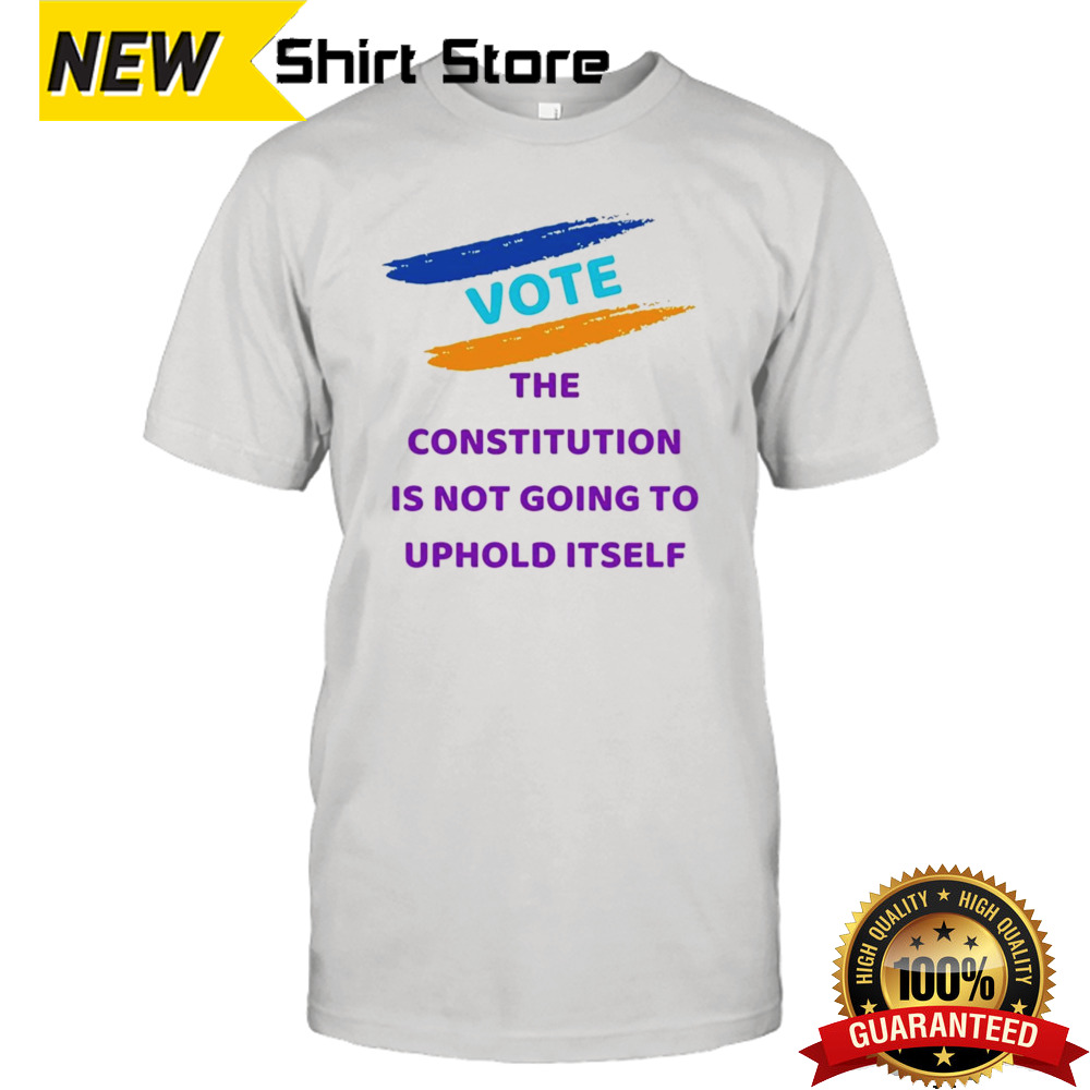 Vote the constitution is not going to uphold itself shirt