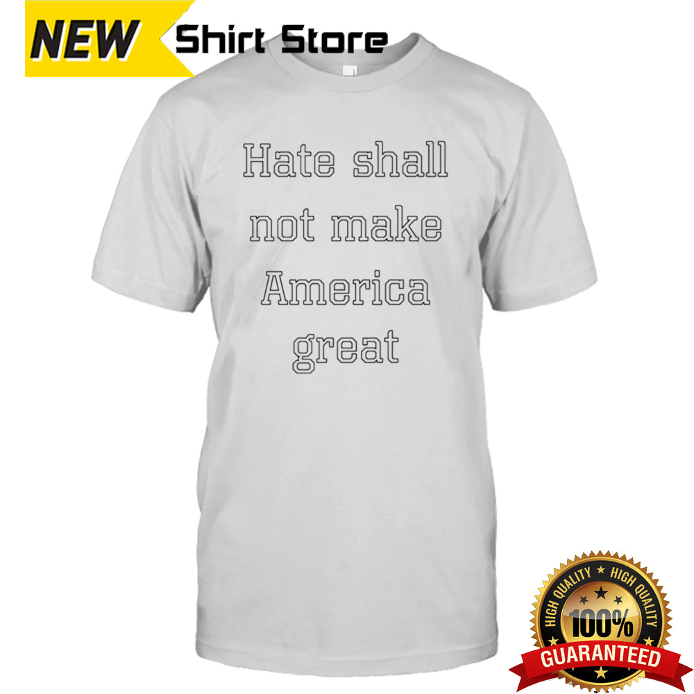 Hate shall not make America great shirt