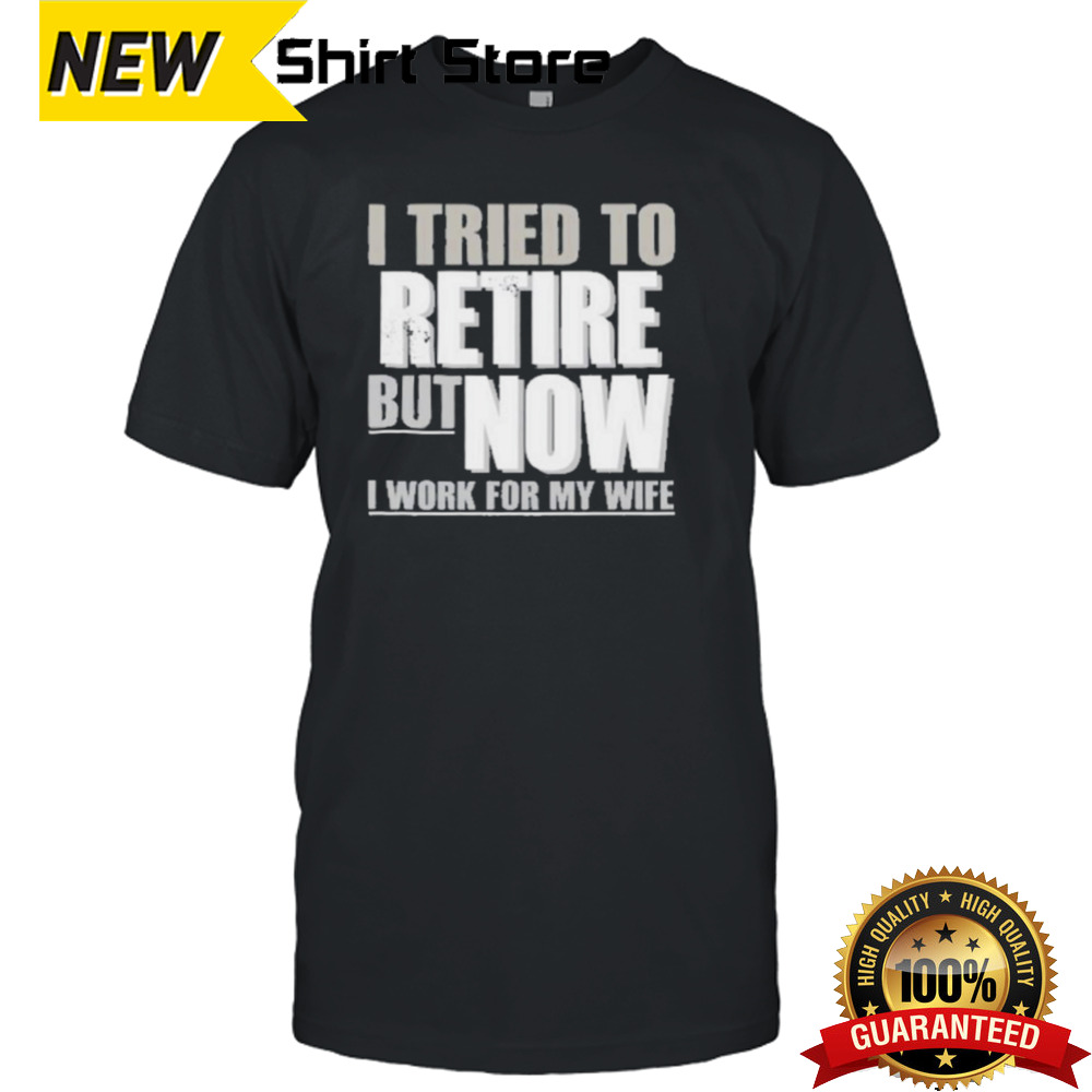 I Tried To Retire But Now I Work For My Wife Shirt